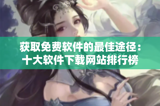 获取免费软件的最佳途径：十大软件下载网站排行榜