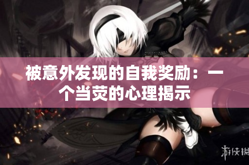 被意外发现的自我奖励：一个当荧的心理揭示