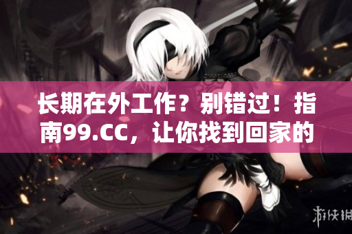 长期在外工作？别错过！指南99.CC，让你找到回家的路