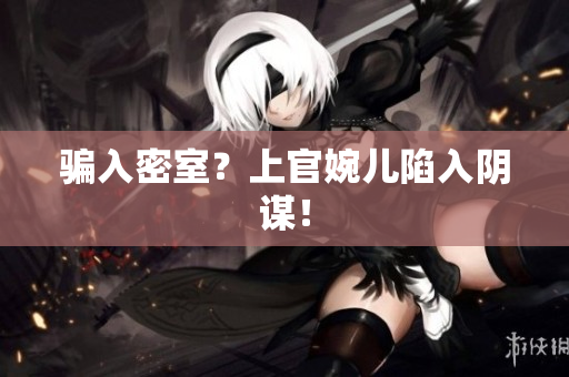 骗入密室？上官婉儿陷入阴谋！