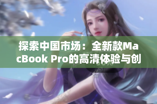 探索中国市场：全新款MacBook Pro的高清体验与创新技术