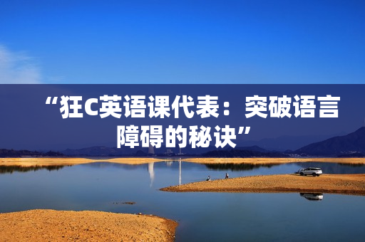“狂C英语课代表：突破语言障碍的秘诀”