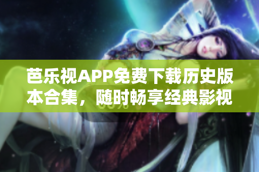 芭乐视APP免费下载历史版本合集，随时畅享经典影视资源