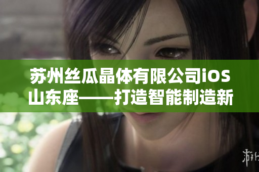苏州丝瓜晶体有限公司iOS山东座——打造智能制造新风向