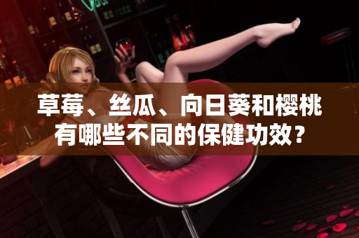 草莓、丝瓜、向日葵和樱桃有哪些不同的保健功效？