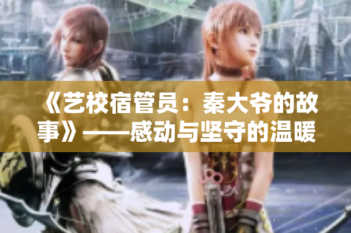 《艺校宿管员：秦大爷的故事》——感动与坚守的温暖光芒