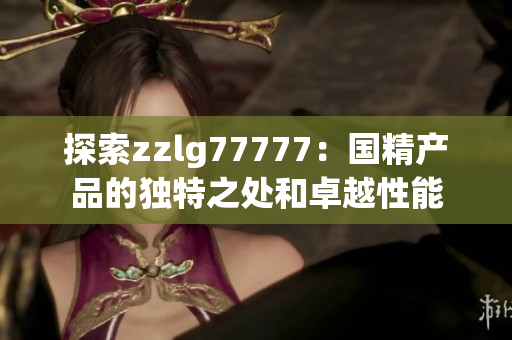 探索zzlg77777：国精产品的独特之处和卓越性能