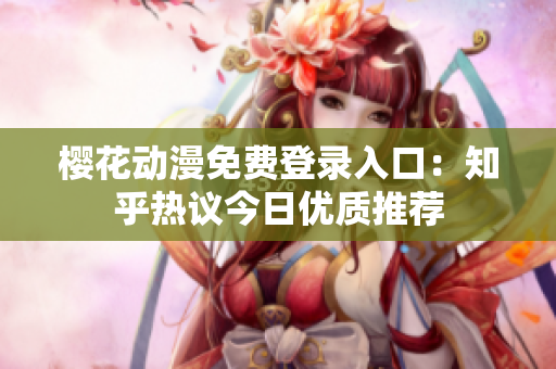 樱花动漫免费登录入口：知乎热议今日优质推荐