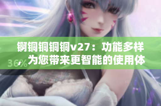 锕铜铜铜铜v27：功能多样，为您带来更智能的使用体验