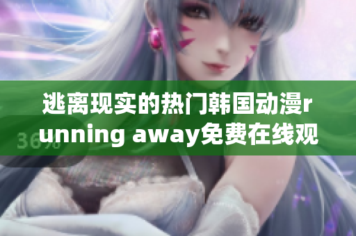 逃离现实的热门韩国动漫running away免费在线观看
