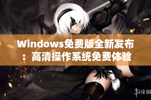Windows免费版全新发布：高清操作系统免费体验
