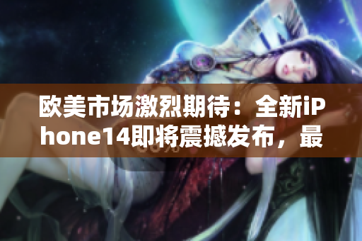 欧美市场激烈期待：全新iPhone14即将震撼发布，最新功能揭秘！