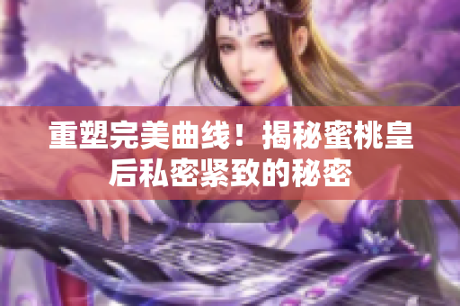 重塑完美曲线！揭秘蜜桃皇后私密紧致的秘密