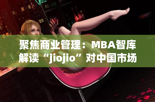 聚焦商业管理：MBA智库解读“jiojio”对中国市场的影响