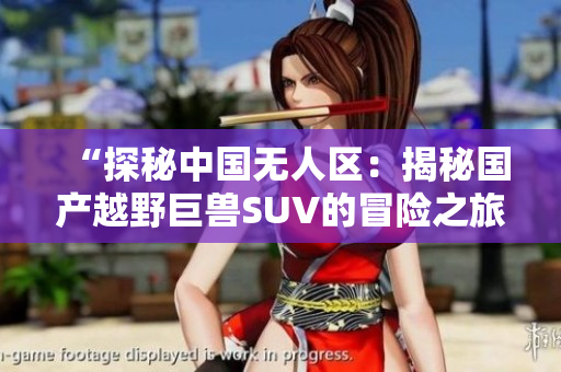 “探秘中国无人区：揭秘国产越野巨兽SUV的冒险之旅”