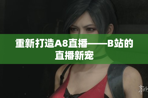 重新打造A8直播——B站的直播新宠