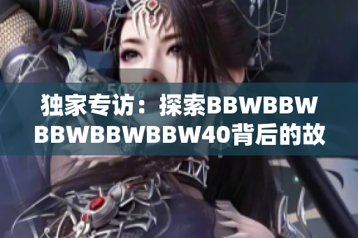 独家专访：探索BBWBBWBBWBBWBBW40背后的故事与意义