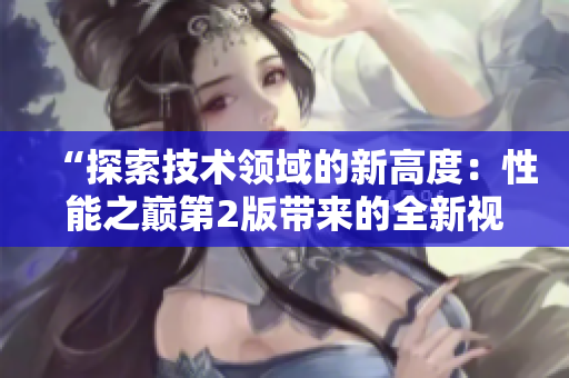 “探索技术领域的新高度：性能之巅第2版带来的全新视角与突破”