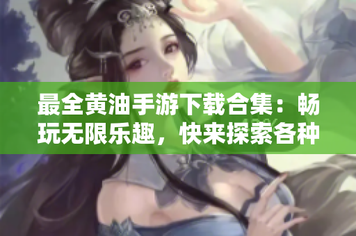 最全黄油手游下载合集：畅玩无限乐趣，快来探索各种精彩游戏！