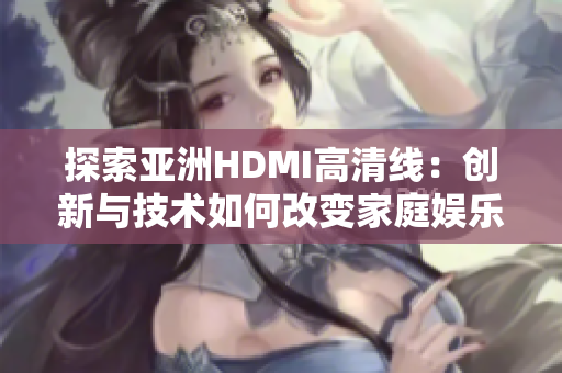 探索亚洲HDMI高清线：创新与技术如何改变家庭娱乐体验