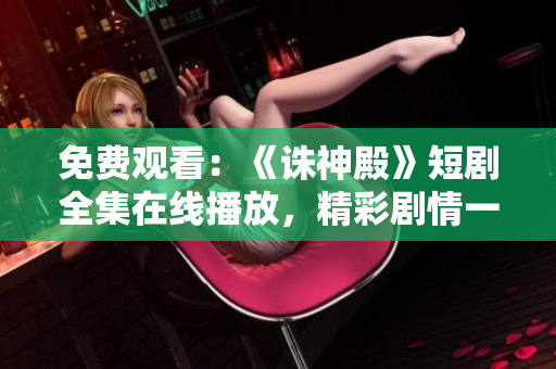 免费观看：《诛神殿》短剧全集在线播放，精彩剧情一网打尽