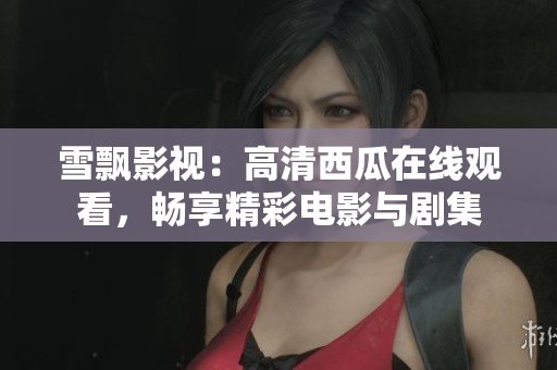 雪飘影视：高清西瓜在线观看，畅享精彩电影与剧集