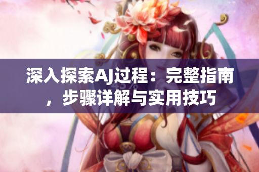 深入探索AJ过程：完整指南，步骤详解与实用技巧
