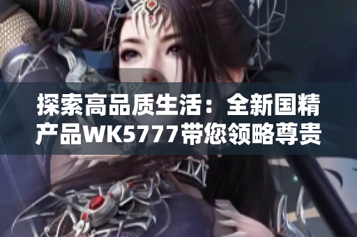 探索高品质生活：全新国精产品WK5777带您领略尊贵体验