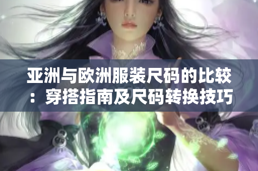 亚洲与欧洲服装尺码的比较：穿搭指南及尺码转换技巧