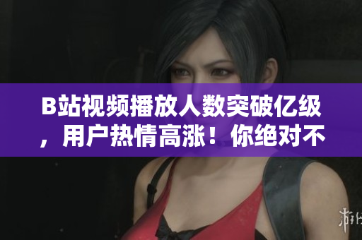 B站视频播放人数突破亿级，用户热情高涨！你绝对不能错过这些热门视频！