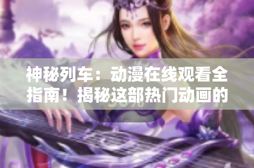 神秘列车：动漫在线观看全指南！揭秘这部热门动画的神秘魅力！
