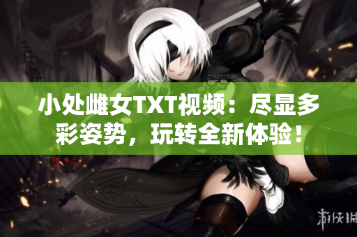 小处雌女TXT视频：尽显多彩姿势，玩转全新体验！