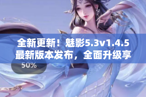 全新更新！魅影5.3v1.4.5最新版本发布，全面升级享受更多新功能