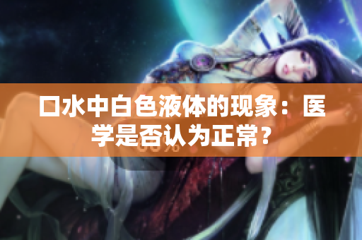口水中白色液体的现象：医学是否认为正常？