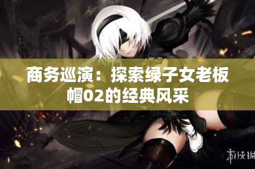 商务巡演：探索绿子女老板帽02的经典风采