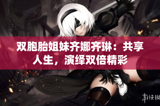 双胞胎姐妹齐娜齐琳：共享人生，演绎双倍精彩