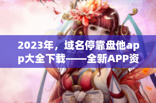 2023年，域名停靠盘他app大全下载——全新APP资源汇总！