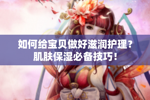 如何给宝贝做好滋润护理？肌肤保湿必备技巧！