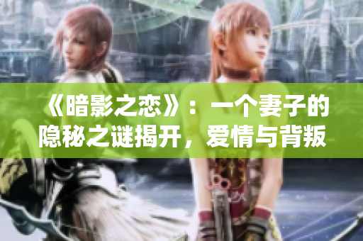 《暗影之恋》：一个妻子的隐秘之谜揭开，爱情与背叛的交织缠绕。