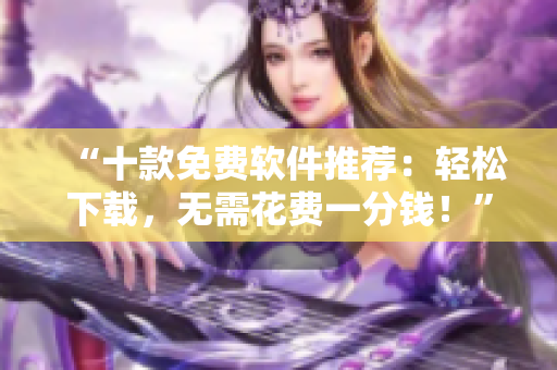 “十款免费软件推荐：轻松下载，无需花费一分钱！”