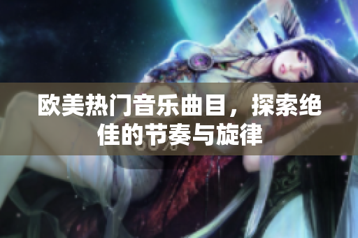 欧美热门音乐曲目，探索绝佳的节奏与旋律