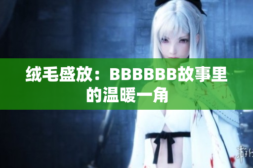 绒毛盛放：BBBBBB故事里的温暖一角