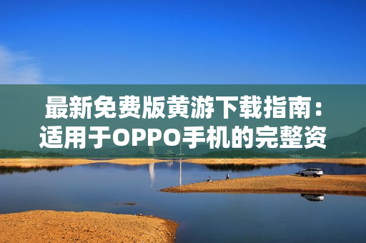 最新免费版黄游下载指南：适用于OPPO手机的完整资源分享3.0.3版本