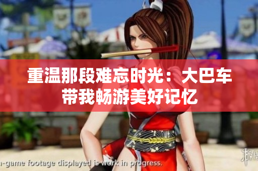 重温那段难忘时光：大巴车带我畅游美好记忆