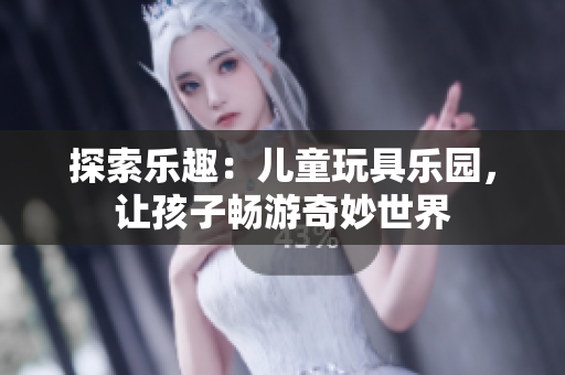 探索乐趣：儿童玩具乐园，让孩子畅游奇妙世界