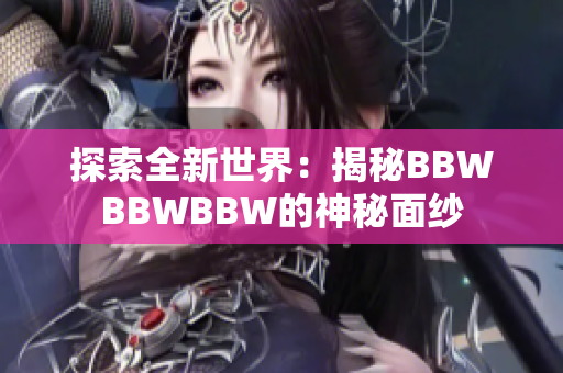 探索全新世界：揭秘BBWBBWBBW的神秘面纱