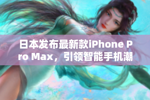 日本发布最新款iPhone Pro Max，引领智能手机潮流