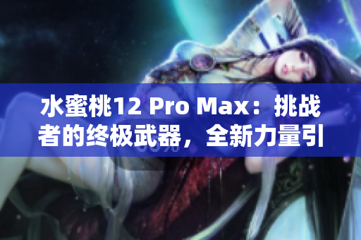 水蜜桃12 Pro Max：挑战者的终极武器，全新力量引爆你的创造力