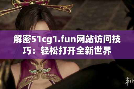 解密51cg1.fun网站访问技巧：轻松打开全新世界