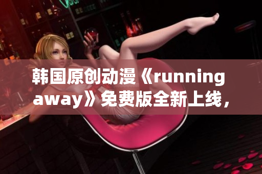 韩国原创动漫《running away》免费版全新上线，精彩内容等你来观赏